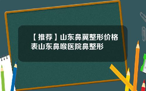 【推荐】山东鼻翼整形价格表山东鼻喉医院鼻整形
