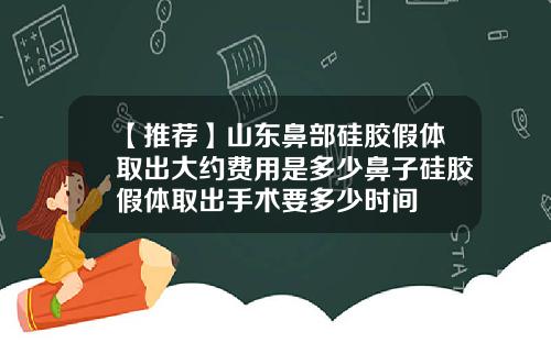 【推荐】山东鼻部硅胶假体取出大约费用是多少鼻子硅胶假体取出手术要多少时间