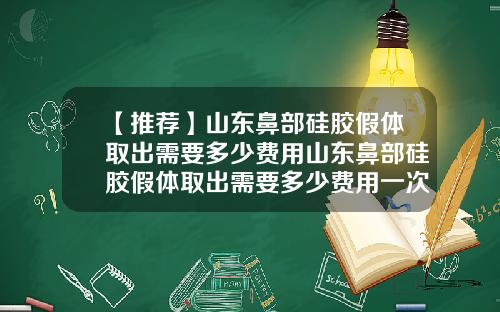 【推荐】山东鼻部硅胶假体取出需要多少费用山东鼻部硅胶假体取出需要多少费用一次
