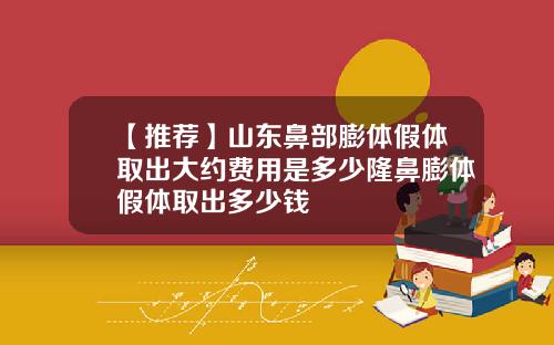【推荐】山东鼻部膨体假体取出大约费用是多少隆鼻膨体假体取出多少钱