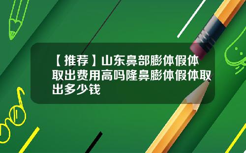 【推荐】山东鼻部膨体假体取出费用高吗隆鼻膨体假体取出多少钱
