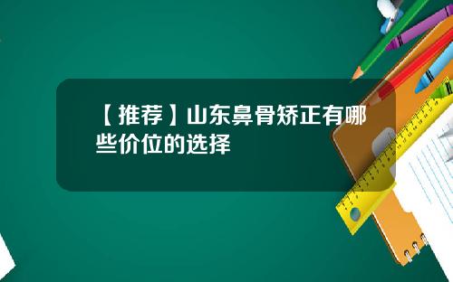 【推荐】山东鼻骨矫正有哪些价位的选择