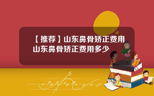 【推荐】山东鼻骨矫正费用山东鼻骨矫正费用多少