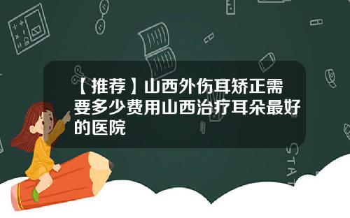 【推荐】山西外伤耳矫正需要多少费用山西治疗耳朵最好的医院