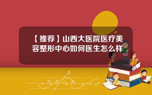 【推荐】山西大医院医疗美容整形中心如何医生怎么样