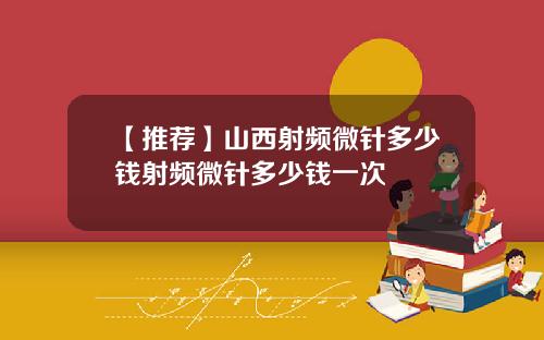 【推荐】山西射频微针多少钱射频微针多少钱一次