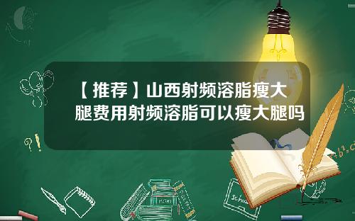 【推荐】山西射频溶脂瘦大腿费用射频溶脂可以瘦大腿吗