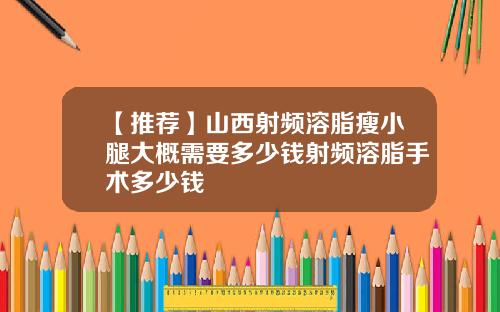 【推荐】山西射频溶脂瘦小腿大概需要多少钱射频溶脂手术多少钱