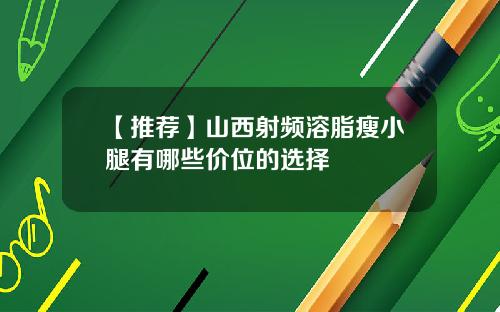 【推荐】山西射频溶脂瘦小腿有哪些价位的选择