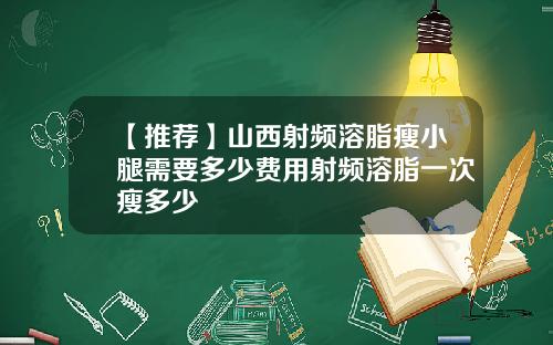 【推荐】山西射频溶脂瘦小腿需要多少费用射频溶脂一次瘦多少