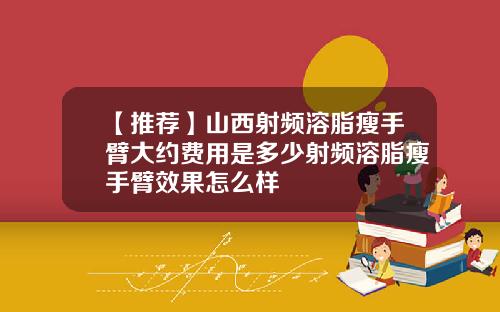 【推荐】山西射频溶脂瘦手臂大约费用是多少射频溶脂瘦手臂效果怎么样