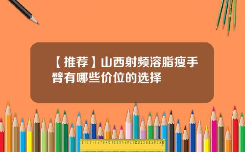 【推荐】山西射频溶脂瘦手臂有哪些价位的选择