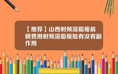 【推荐】山西射频溶脂瘦肩膀费用射频溶脂瘦脸有没有副作用