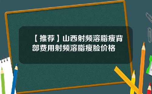 【推荐】山西射频溶脂瘦背部费用射频溶脂瘦脸价格