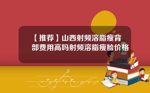 【推荐】山西射频溶脂瘦背部费用高吗射频溶脂瘦脸价格