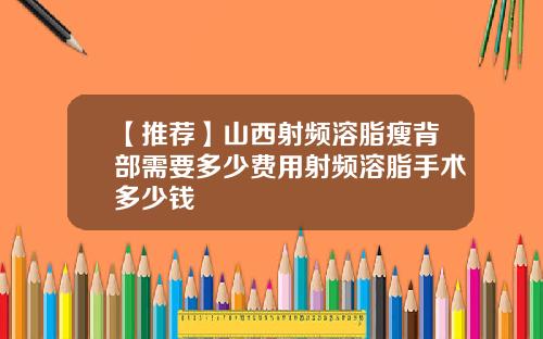 【推荐】山西射频溶脂瘦背部需要多少费用射频溶脂手术多少钱