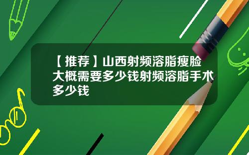 【推荐】山西射频溶脂瘦脸大概需要多少钱射频溶脂手术多少钱