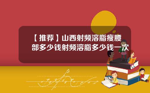 【推荐】山西射频溶脂瘦腰部多少钱射频溶脂多少钱一次