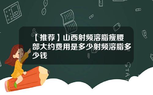 【推荐】山西射频溶脂瘦腰部大约费用是多少射频溶脂多少钱