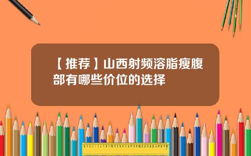 【推荐】山西射频溶脂瘦腹部有哪些价位的选择