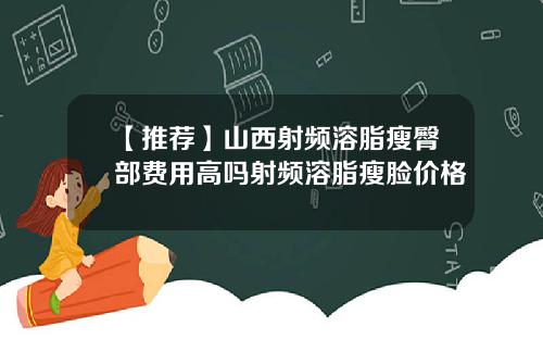 【推荐】山西射频溶脂瘦臀部费用高吗射频溶脂瘦脸价格