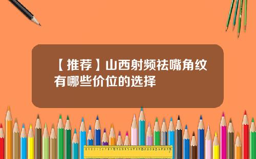 【推荐】山西射频祛嘴角纹有哪些价位的选择