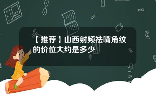 【推荐】山西射频祛嘴角纹的价位大约是多少