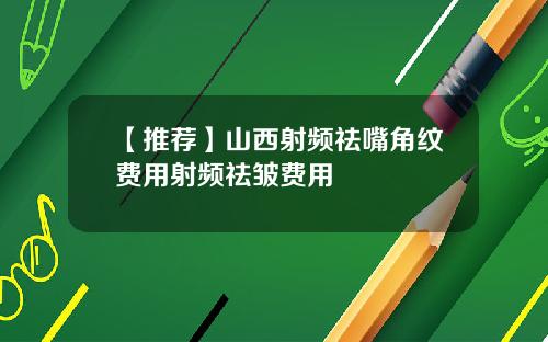 【推荐】山西射频祛嘴角纹费用射频祛皱费用