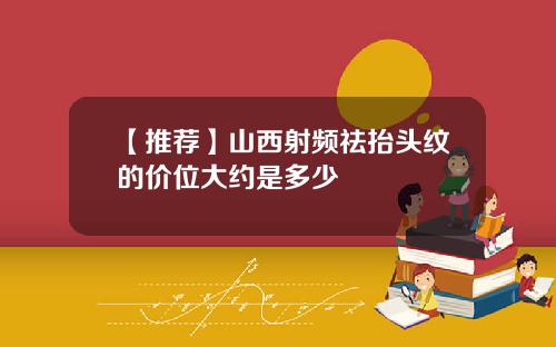 【推荐】山西射频祛抬头纹的价位大约是多少