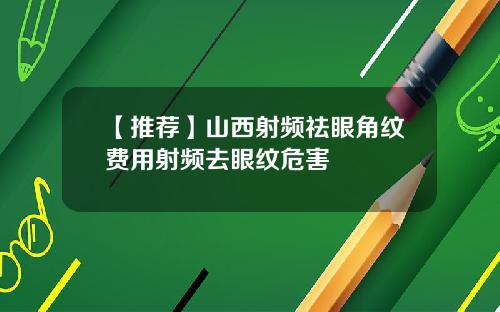 【推荐】山西射频祛眼角纹费用射频去眼纹危害