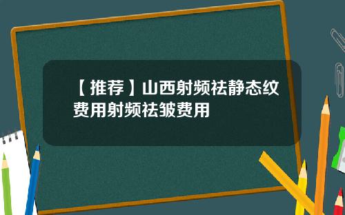 【推荐】山西射频祛静态纹费用射频祛皱费用