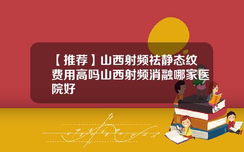【推荐】山西射频祛静态纹费用高吗山西射频消融哪家医院好
