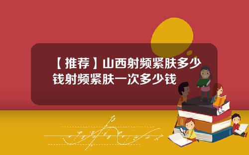 【推荐】山西射频紧肤多少钱射频紧肤一次多少钱