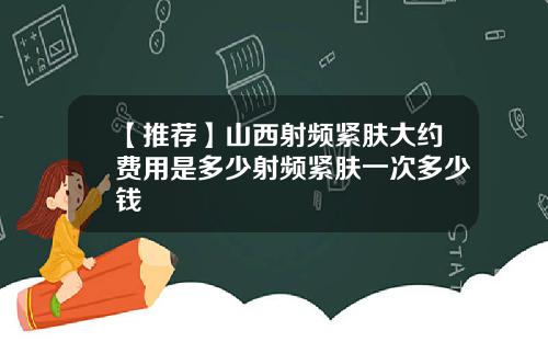 【推荐】山西射频紧肤大约费用是多少射频紧肤一次多少钱