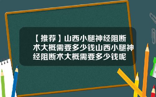 【推荐】山西小腿神经阻断术大概需要多少钱山西小腿神经阻断术大概需要多少钱呢