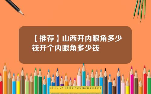 【推荐】山西开内眼角多少钱开个内眼角多少钱
