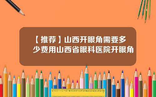 【推荐】山西开眼角需要多少费用山西省眼科医院开眼角