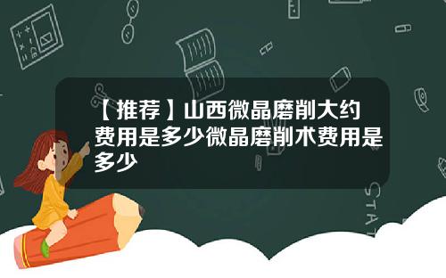 【推荐】山西微晶磨削大约费用是多少微晶磨削术费用是多少