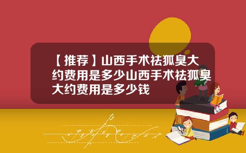 【推荐】山西手术祛狐臭大约费用是多少山西手术祛狐臭大约费用是多少钱