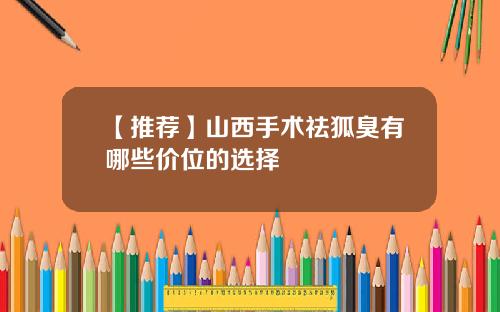 【推荐】山西手术祛狐臭有哪些价位的选择