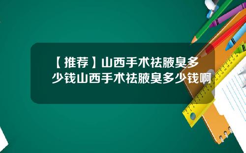 【推荐】山西手术祛腋臭多少钱山西手术祛腋臭多少钱啊