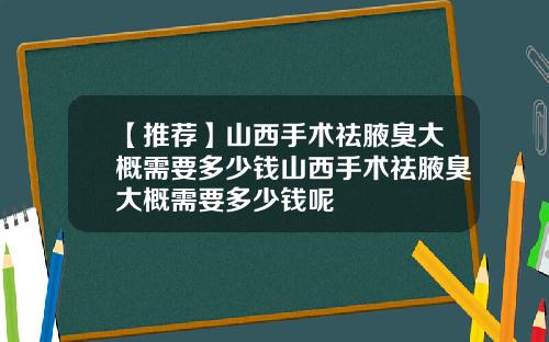【推荐】山西手术祛腋臭大概需要多少钱山西手术祛腋臭大概需要多少钱呢