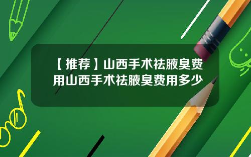 【推荐】山西手术祛腋臭费用山西手术祛腋臭费用多少