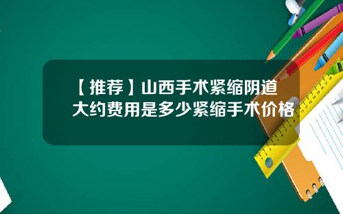 【推荐】山西手术紧缩阴道大约费用是多少紧缩手术价格
