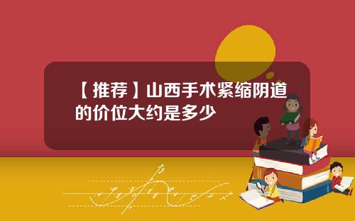 【推荐】山西手术紧缩阴道的价位大约是多少