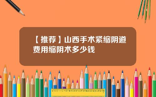 【推荐】山西手术紧缩阴道费用缩阴术多少钱