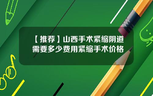 【推荐】山西手术紧缩阴道需要多少费用紧缩手术价格