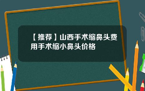 【推荐】山西手术缩鼻头费用手术缩小鼻头价格