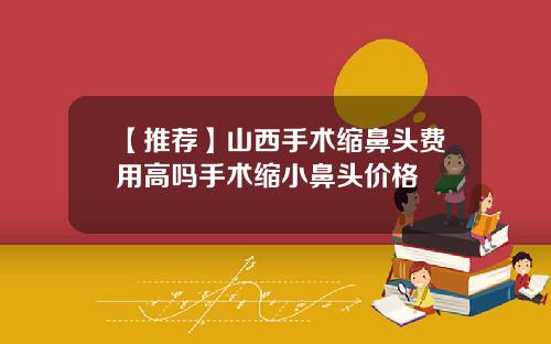 【推荐】山西手术缩鼻头费用高吗手术缩小鼻头价格