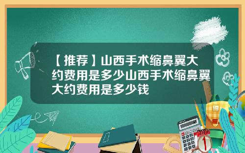 【推荐】山西手术缩鼻翼大约费用是多少山西手术缩鼻翼大约费用是多少钱